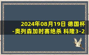 2024年08月19日 德国杯-奥列森加时赛绝杀 科隆3-2桑德豪森